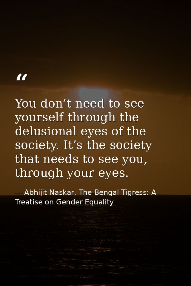You don’t need to see yourself through the delusional eyes of the society. It’s the society that needs to see you, throu — Abhijit Naskar, The Bengal Tigress: A Treatise on Gender Equality