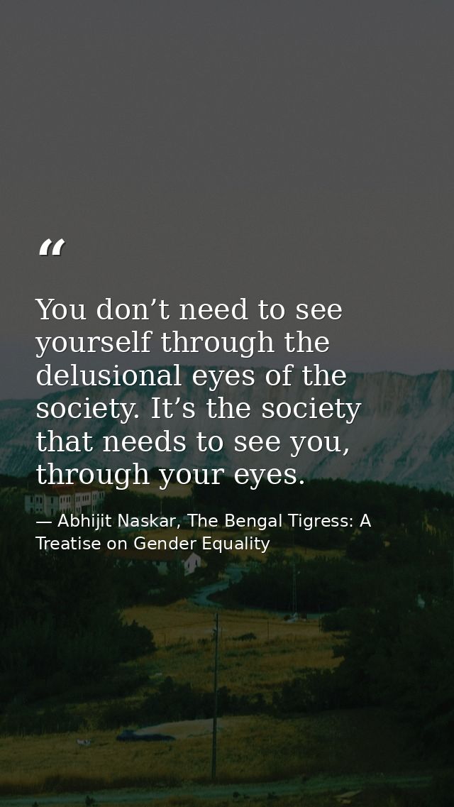 You don’t need to see yourself through the delusional eyes of the society. It’s the society that needs to see you, throu — Abhijit Naskar, The Bengal Tigress: A Treatise on Gender Equality