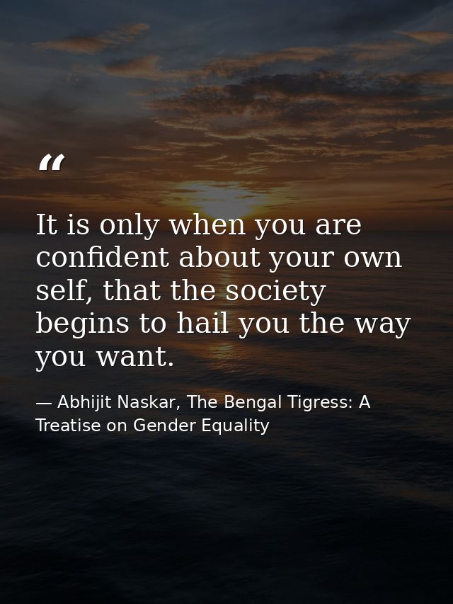 It is only when you are confident about your own self, that the society begins to hail you the way you want. — Abhijit Naskar, The Bengal Tigress: A Treatise on Gender Equality