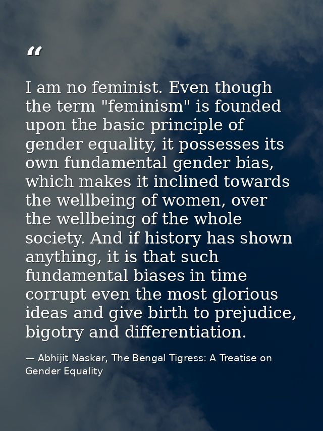 I am no feminist. Even though the term "feminism" is founded upon the basic principle of gender equality, it possesses i — Abhijit Naskar, The Bengal Tigress: A Treatise on Gender Equality