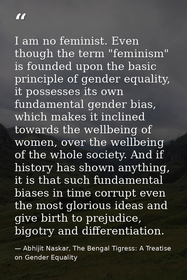 I am no feminist. Even though the term "feminism" is founded upon the basic principle of gender equality, it possesses i — Abhijit Naskar, The Bengal Tigress: A Treatise on Gender Equality
