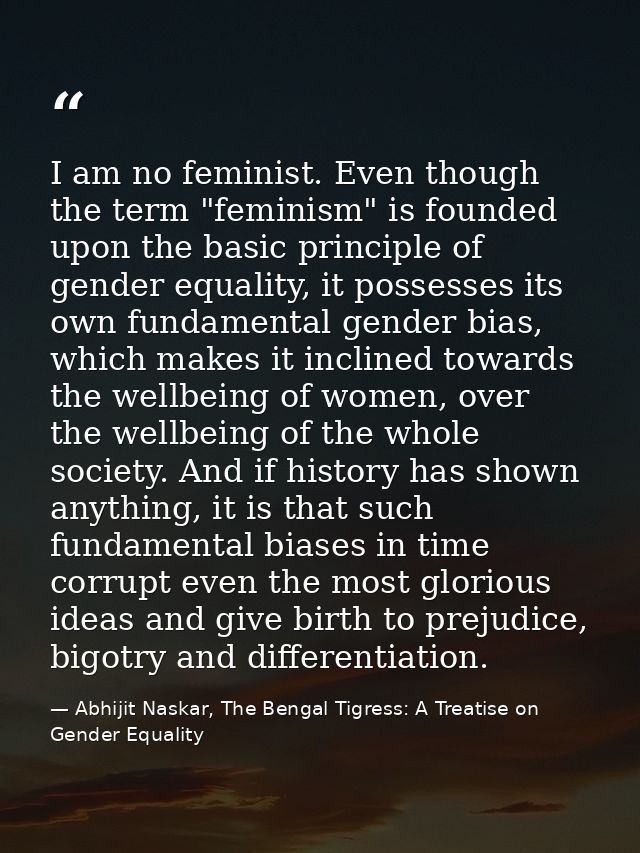 I am no feminist. Even though the term "feminism" is founded upon the basic principle of gender equality, it possesses i — Abhijit Naskar, The Bengal Tigress: A Treatise on Gender Equality
