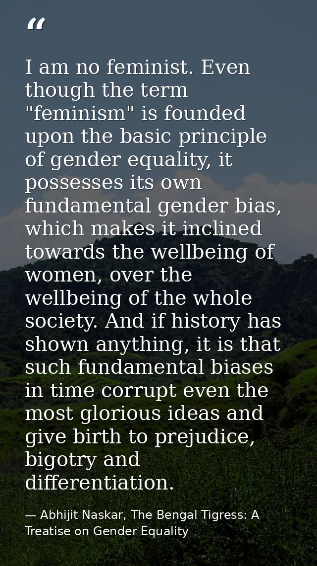 I am no feminist. Even though the term "feminism" is founded upon the basic principle of gender equality, it possesses i — Abhijit Naskar, The Bengal Tigress: A Treatise on Gender Equality