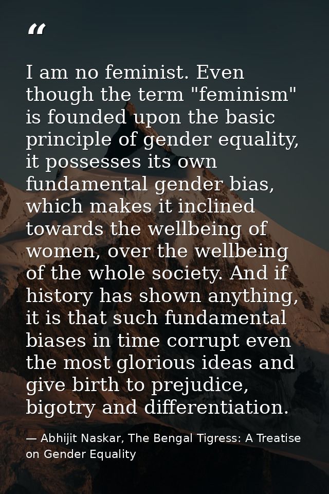 I am no feminist. Even though the term "feminism" is founded upon the basic principle of gender equality, it possesses i — Abhijit Naskar, The Bengal Tigress: A Treatise on Gender Equality