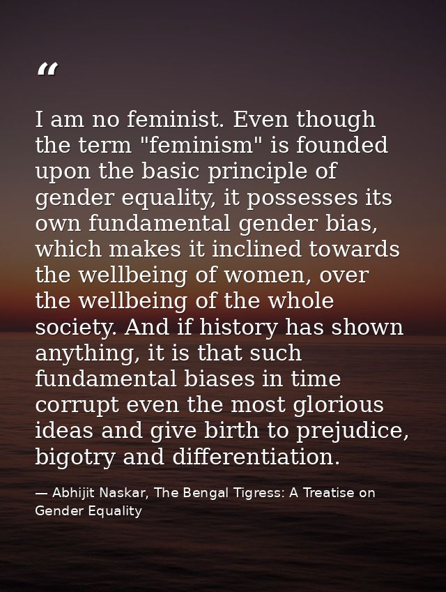 I am no feminist. Even though the term "feminism" is founded upon the basic principle of gender equality, it possesses i — Abhijit Naskar, The Bengal Tigress: A Treatise on Gender Equality