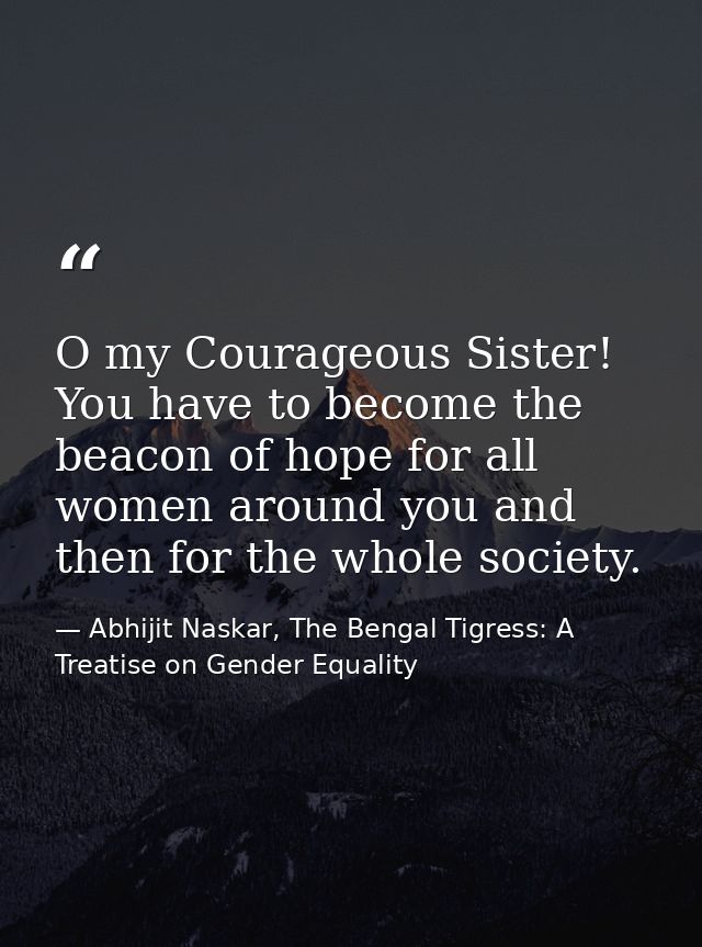 O my Courageous Sister! You have to become the beacon of hope for all women around you and then for the whole society. — Abhijit Naskar, The Bengal Tigress: A Treatise on Gender Equality
