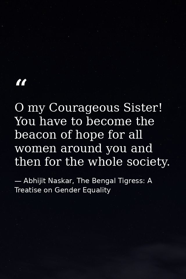 O my Courageous Sister! You have to become the beacon of hope for all women around you and then for the whole society. — Abhijit Naskar, The Bengal Tigress: A Treatise on Gender Equality