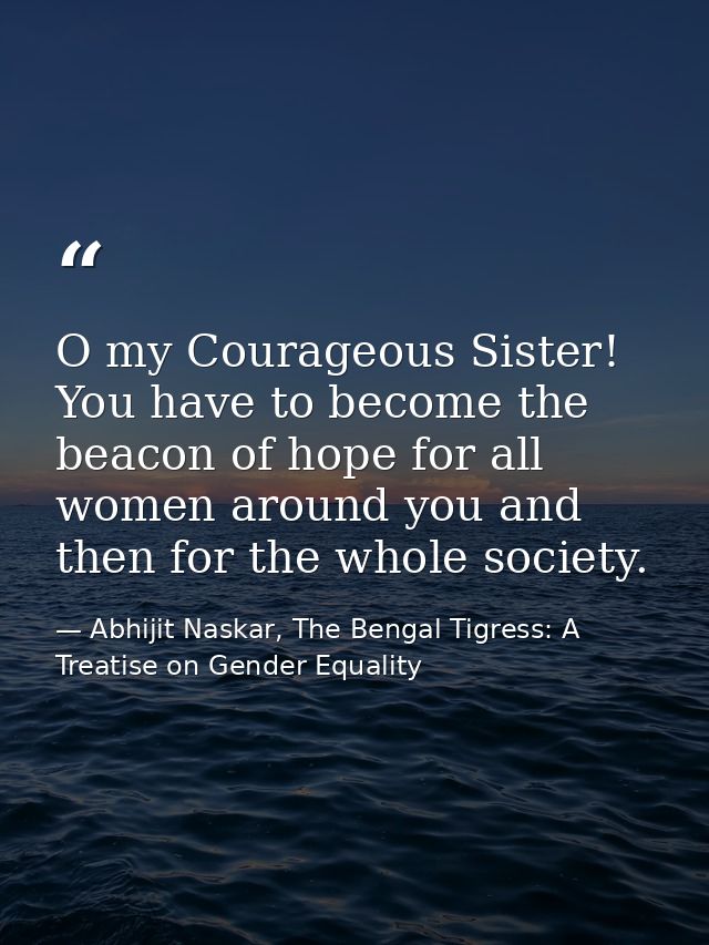 O my Courageous Sister! You have to become the beacon of hope for all women around you and then for the whole society. — Abhijit Naskar, The Bengal Tigress: A Treatise on Gender Equality