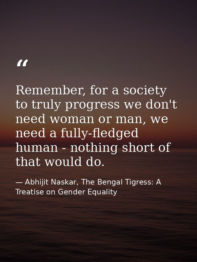 Remember, for a society to truly progress we don't need woman or man, we need a fully-fledged human - nothing short of t — Abhijit Naskar, The Bengal Tigress: A Treatise on Gender Equality