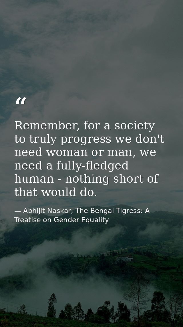 Remember, for a society to truly progress we don't need woman or man, we need a fully-fledged human - nothing short of t — Abhijit Naskar, The Bengal Tigress: A Treatise on Gender Equality