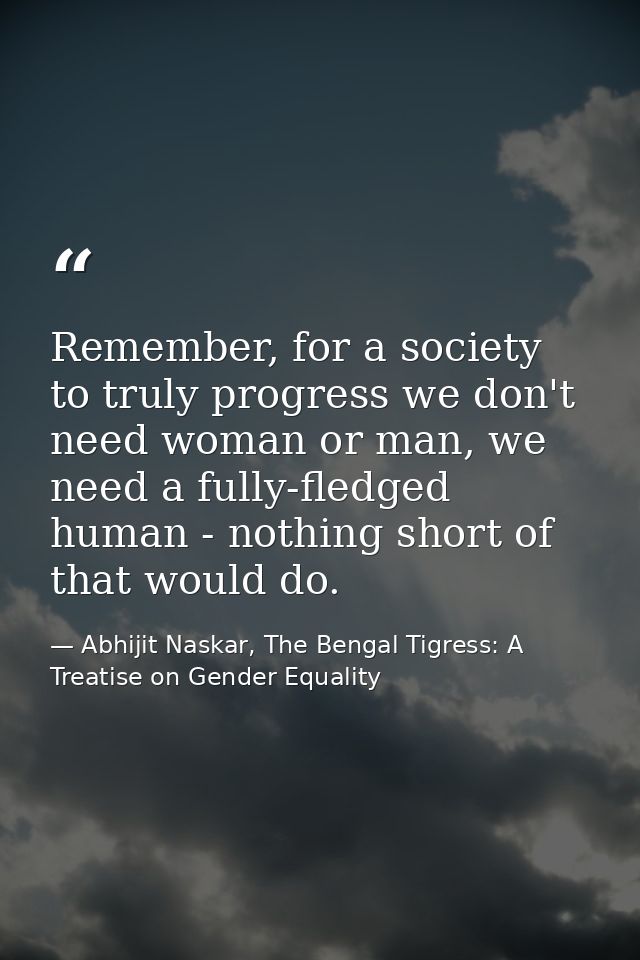 Remember, for a society to truly progress we don't need woman or man, we need a fully-fledged human - nothing short of t — Abhijit Naskar, The Bengal Tigress: A Treatise on Gender Equality