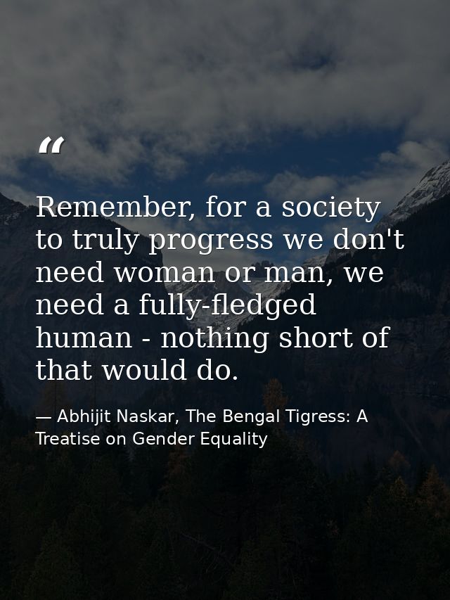 Remember, for a society to truly progress we don't need woman or man, we need a fully-fledged human - nothing short of t — Abhijit Naskar, The Bengal Tigress: A Treatise on Gender Equality