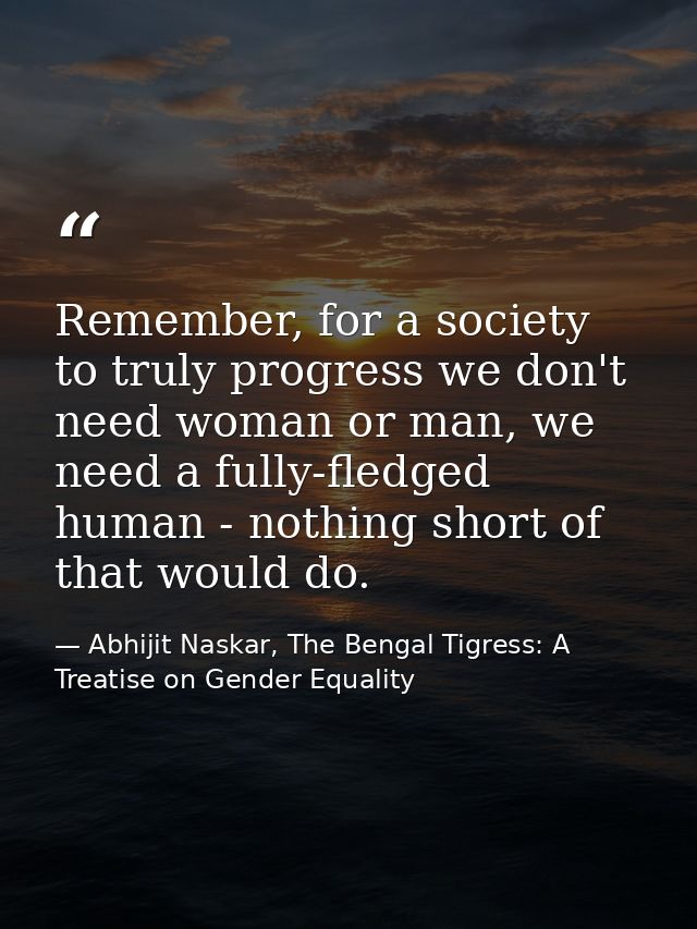 Remember, for a society to truly progress we don't need woman or man, we need a fully-fledged human - nothing short of t — Abhijit Naskar, The Bengal Tigress: A Treatise on Gender Equality