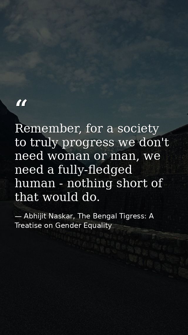 Remember, for a society to truly progress we don't need woman or man, we need a fully-fledged human - nothing short of t — Abhijit Naskar, The Bengal Tigress: A Treatise on Gender Equality