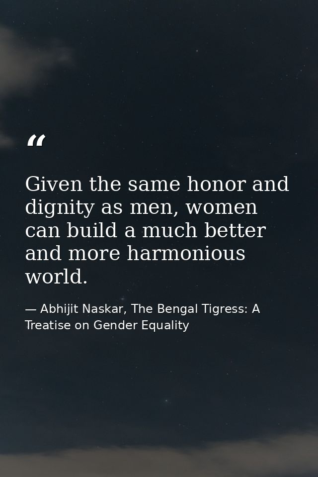 Given the same honor and dignity as men, women can build a much better and more harmonious world. — Abhijit Naskar, The Bengal Tigress: A Treatise on Gender Equality