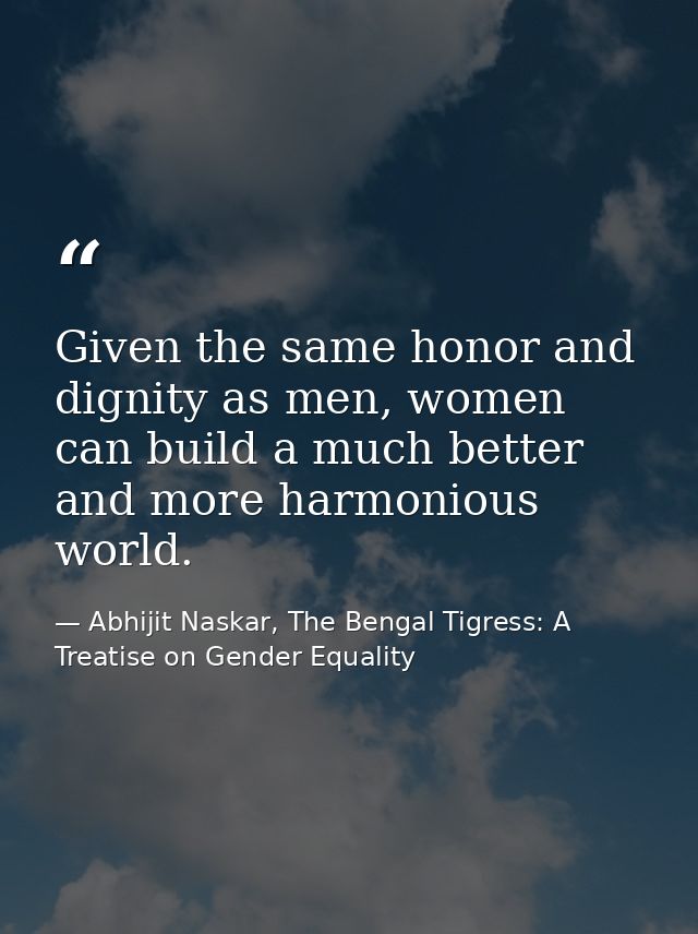 Given the same honor and dignity as men, women can build a much better and more harmonious world. — Abhijit Naskar, The Bengal Tigress: A Treatise on Gender Equality