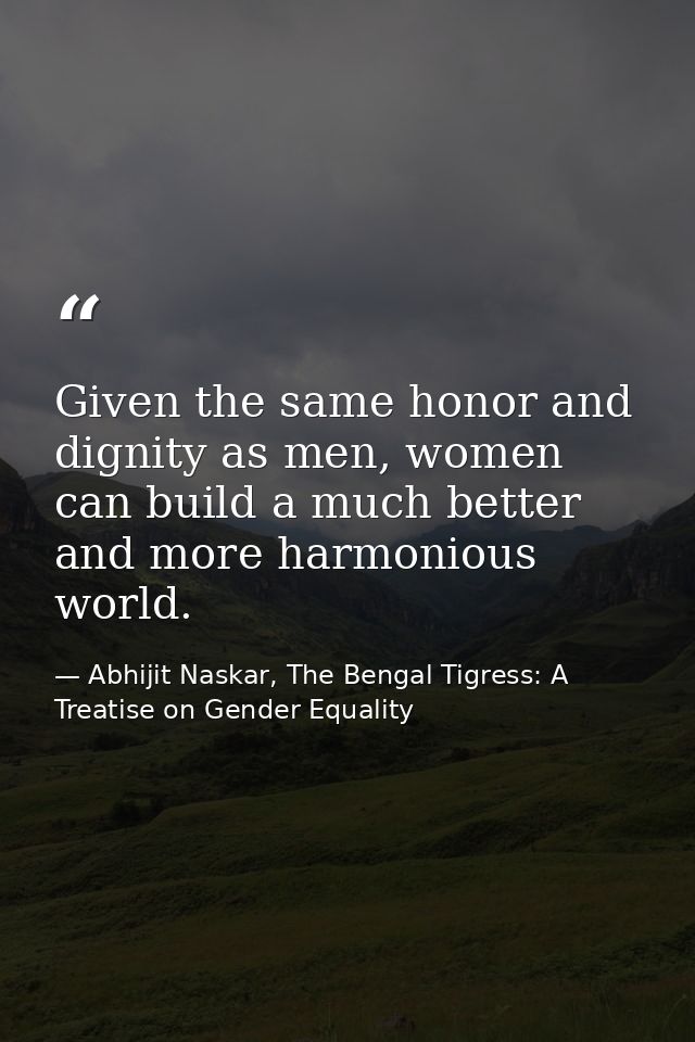 Given the same honor and dignity as men, women can build a much better and more harmonious world. — Abhijit Naskar, The Bengal Tigress: A Treatise on Gender Equality