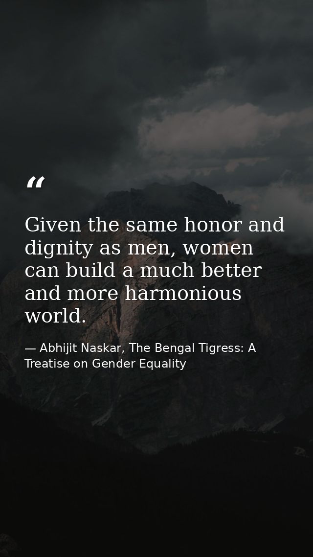 Given the same honor and dignity as men, women can build a much better and more harmonious world. — Abhijit Naskar, The Bengal Tigress: A Treatise on Gender Equality