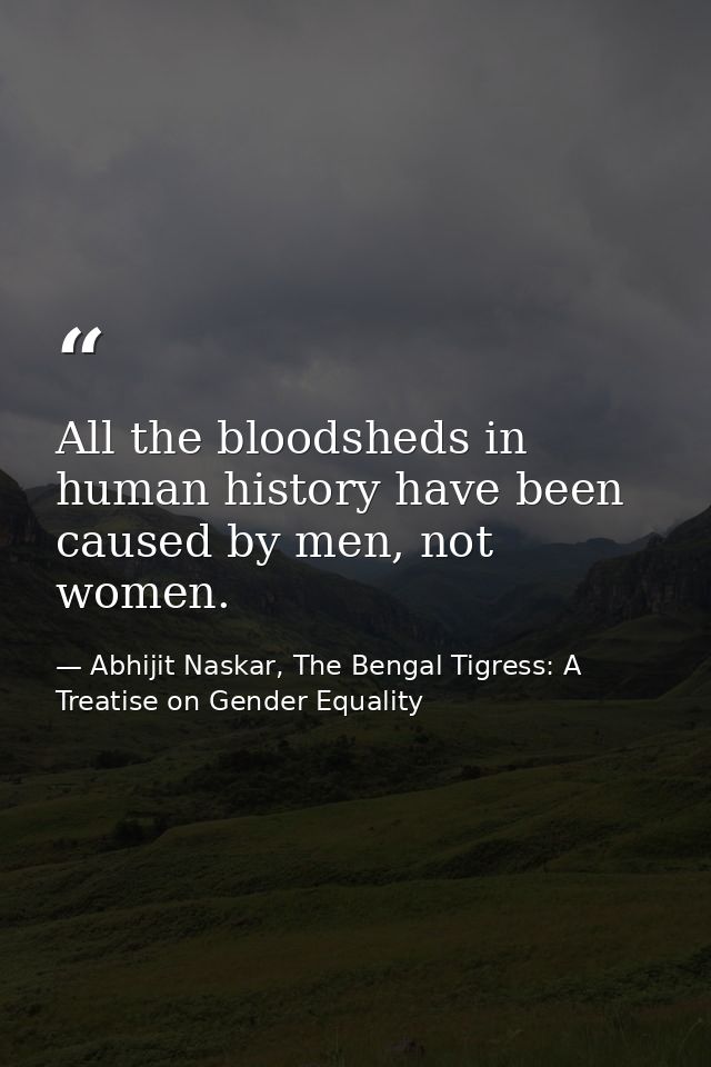 All the bloodsheds in human history have been caused by men, not women. — Abhijit Naskar, The Bengal Tigress: A Treatise on Gender Equality