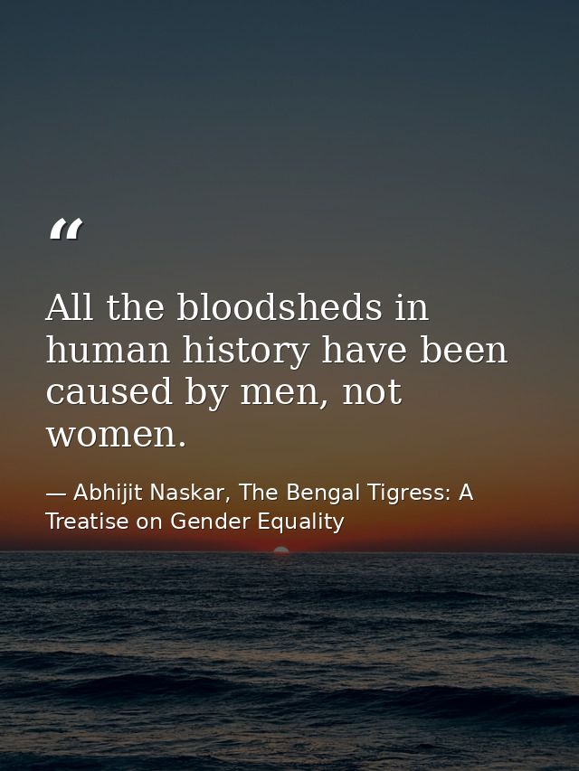 All the bloodsheds in human history have been caused by men, not women. — Abhijit Naskar, The Bengal Tigress: A Treatise on Gender Equality