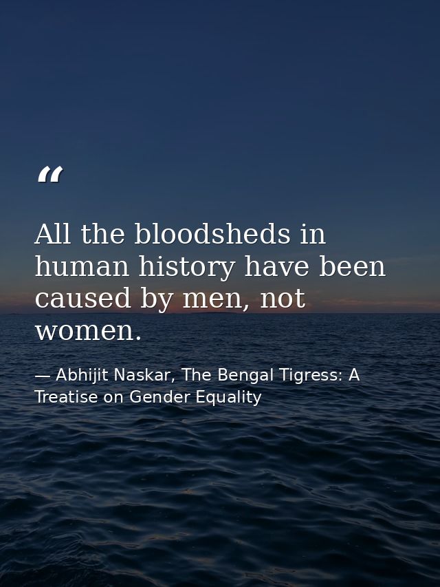 All the bloodsheds in human history have been caused by men, not women. — Abhijit Naskar, The Bengal Tigress: A Treatise on Gender Equality