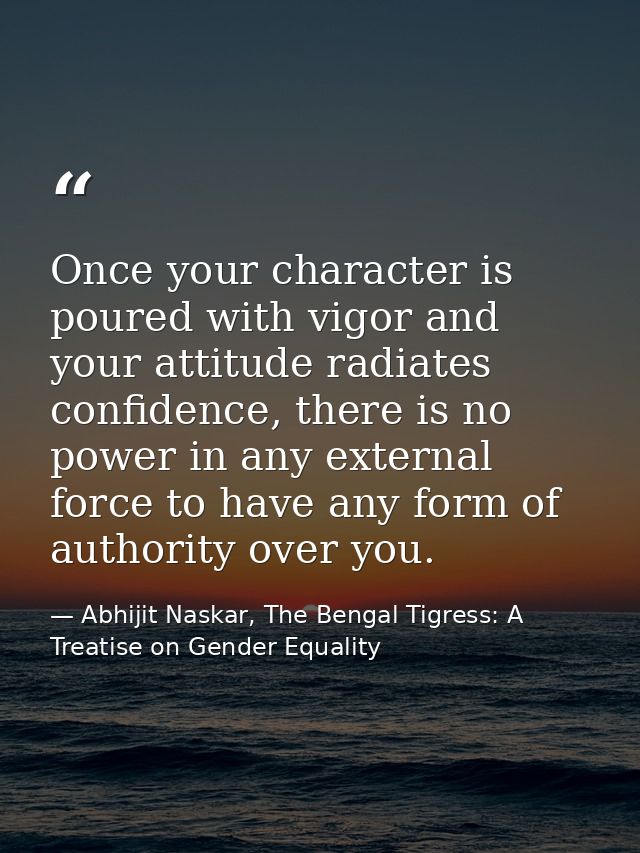 Once your character is poured with vigor and your attitude radiates confidence, there is no power in any external force  — Abhijit Naskar, The Bengal Tigress: A Treatise on Gender Equality