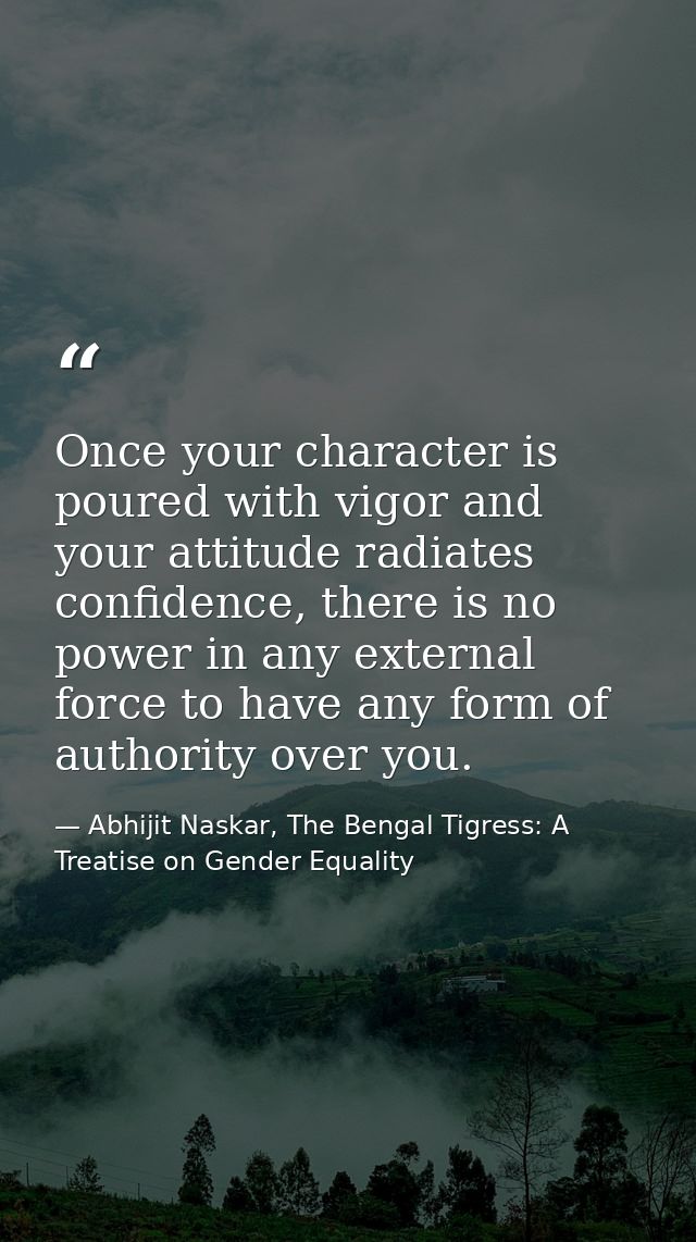 Once your character is poured with vigor and your attitude radiates confidence, there is no power in any external force  — Abhijit Naskar, The Bengal Tigress: A Treatise on Gender Equality