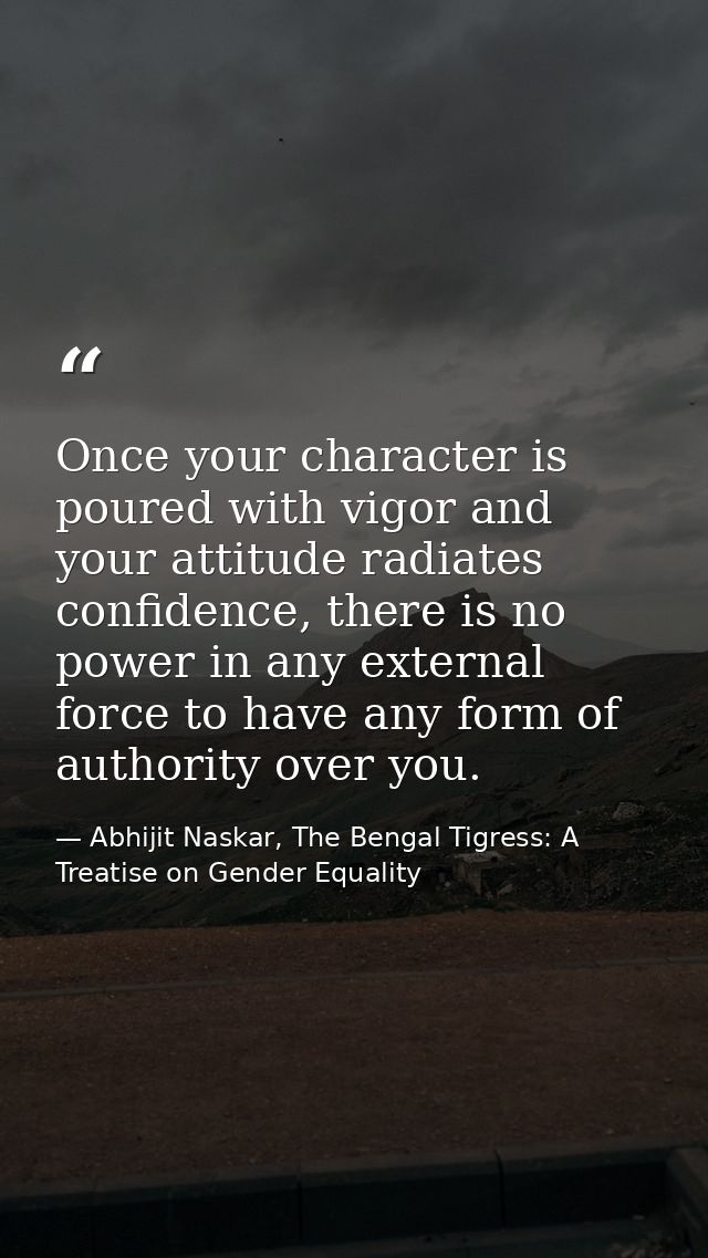 Once your character is poured with vigor and your attitude radiates confidence, there is no power in any external force  — Abhijit Naskar, The Bengal Tigress: A Treatise on Gender Equality