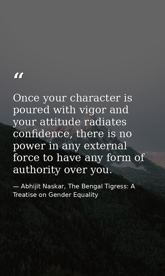 Once your character is poured with vigor and your attitude radiates confidence, there is no power in any external force  — Abhijit Naskar, The Bengal Tigress: A Treatise on Gender Equality