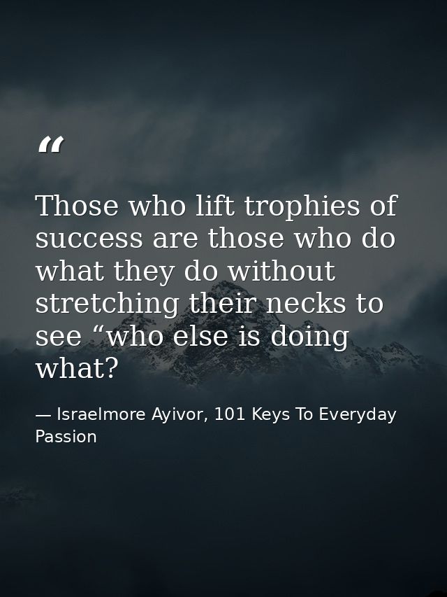 Those who lift trophies of success are those who do what they do without stretching their necks to see “who else is doin — Israelmore Ayivor, 101 Keys To Everyday Passion