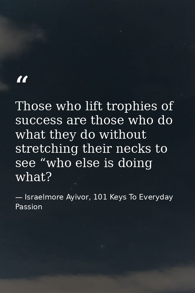 Those who lift trophies of success are those who do what they do without stretching their necks to see “who else is doin — Israelmore Ayivor, 101 Keys To Everyday Passion