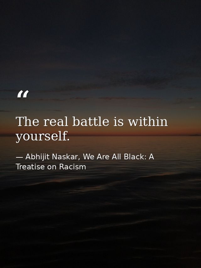 The real battle is within yourself. — Abhijit Naskar, We Are All Black: A Treatise on Racism