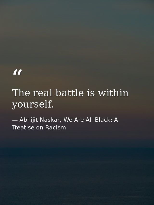 The real battle is within yourself. — Abhijit Naskar, We Are All Black: A Treatise on Racism