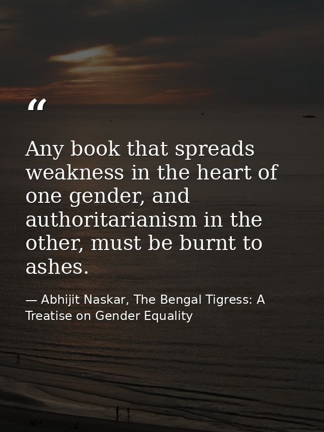 Any book that spreads weakness in the heart of one gender, and authoritarianism in the other, must be burnt to ashes. — Abhijit Naskar, The Bengal Tigress: A Treatise on Gender Equality