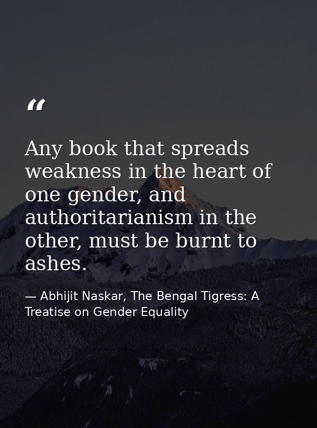 Any book that spreads weakness in the heart of one gender, and authoritarianism in the other, must be burnt to ashes. — Abhijit Naskar, The Bengal Tigress: A Treatise on Gender Equality