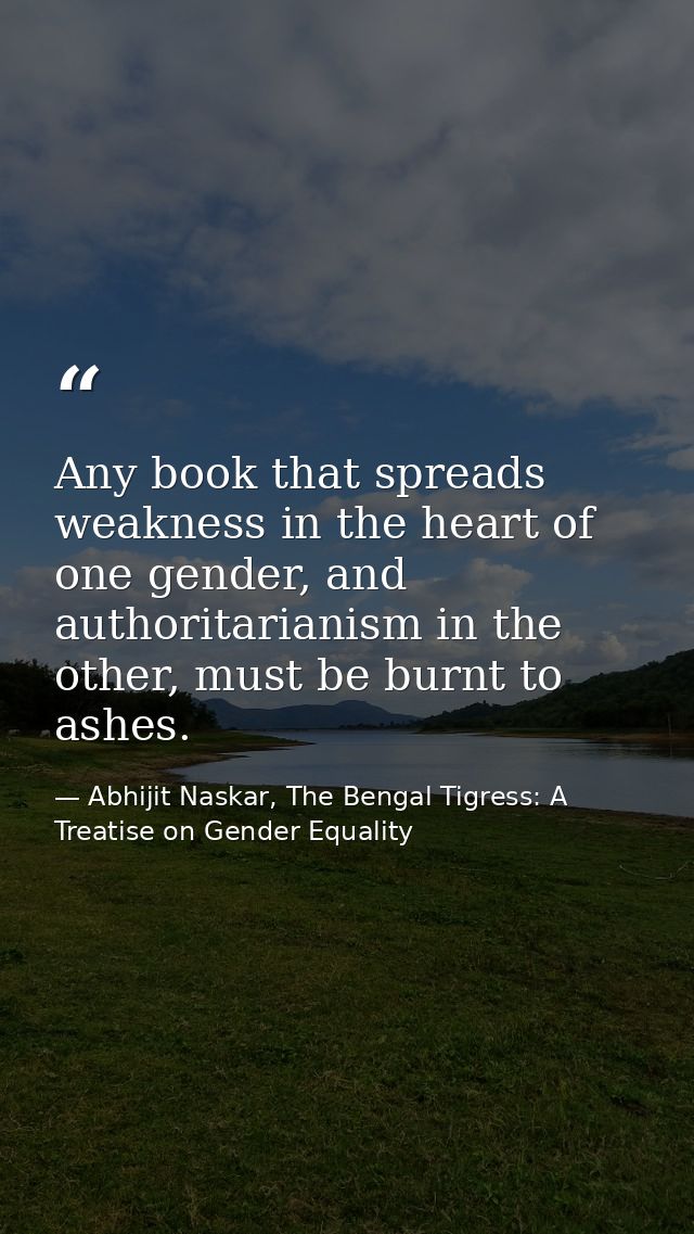 Any book that spreads weakness in the heart of one gender, and authoritarianism in the other, must be burnt to ashes. — Abhijit Naskar, The Bengal Tigress: A Treatise on Gender Equality