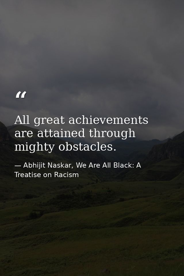 All great achievements are attained through mighty obstacles. — Abhijit Naskar, We Are All Black: A Treatise on Racism