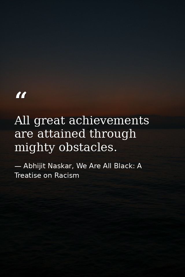 All great achievements are attained through mighty obstacles. — Abhijit Naskar, We Are All Black: A Treatise on Racism