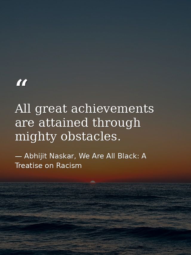 All great achievements are attained through mighty obstacles. — Abhijit Naskar, We Are All Black: A Treatise on Racism