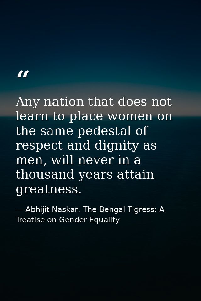 Any nation that does not learn to place women on the same pedestal of respect and dignity as men, will never in a thousa — Abhijit Naskar, The Bengal Tigress: A Treatise on Gender Equality
