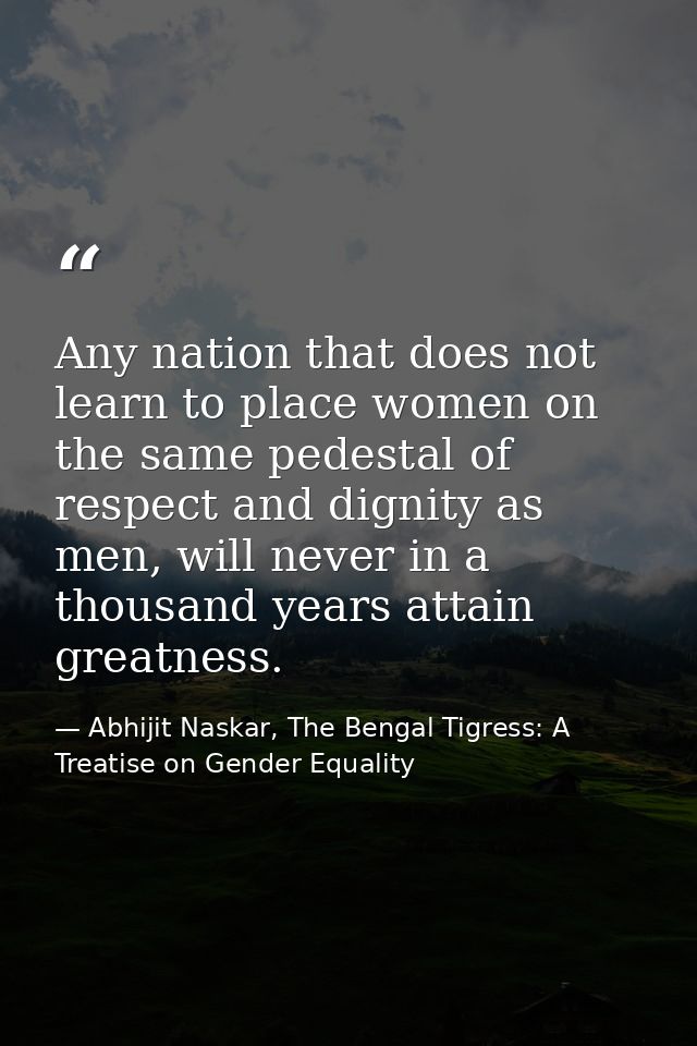 Any nation that does not learn to place women on the same pedestal of respect and dignity as men, will never in a thousa — Abhijit Naskar, The Bengal Tigress: A Treatise on Gender Equality