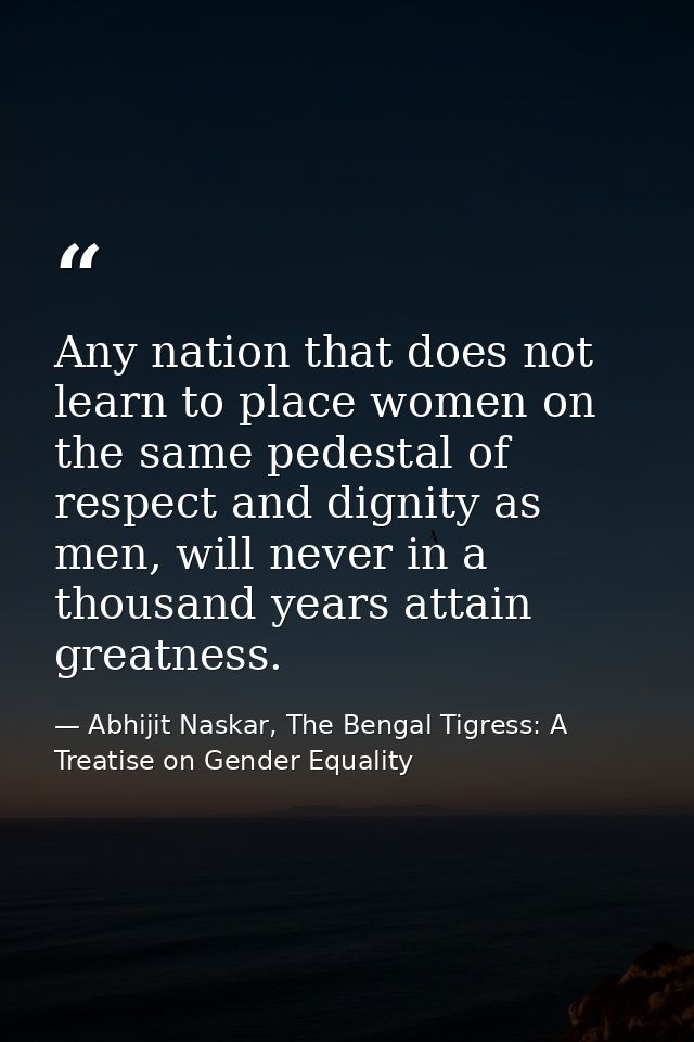 Any nation that does not learn to place women on the same pedestal of respect and dignity as men, will never in a thousa — Abhijit Naskar, The Bengal Tigress: A Treatise on Gender Equality