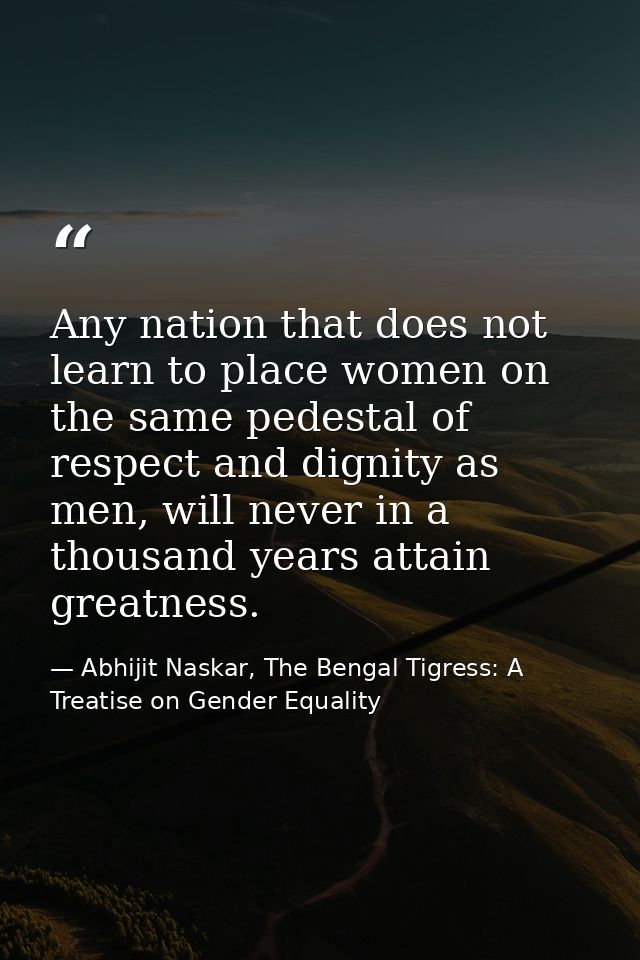 Any nation that does not learn to place women on the same pedestal of respect and dignity as men, will never in a thousa — Abhijit Naskar, The Bengal Tigress: A Treatise on Gender Equality