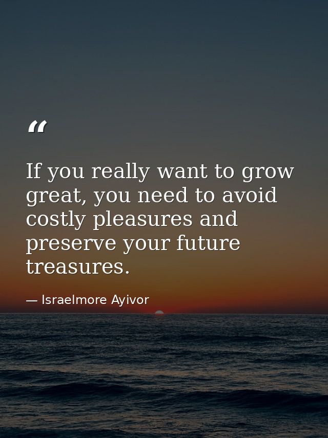 If you really want to grow great, you need to avoid costly pleasures and preserve your future treasures. — Israelmore Ayivor