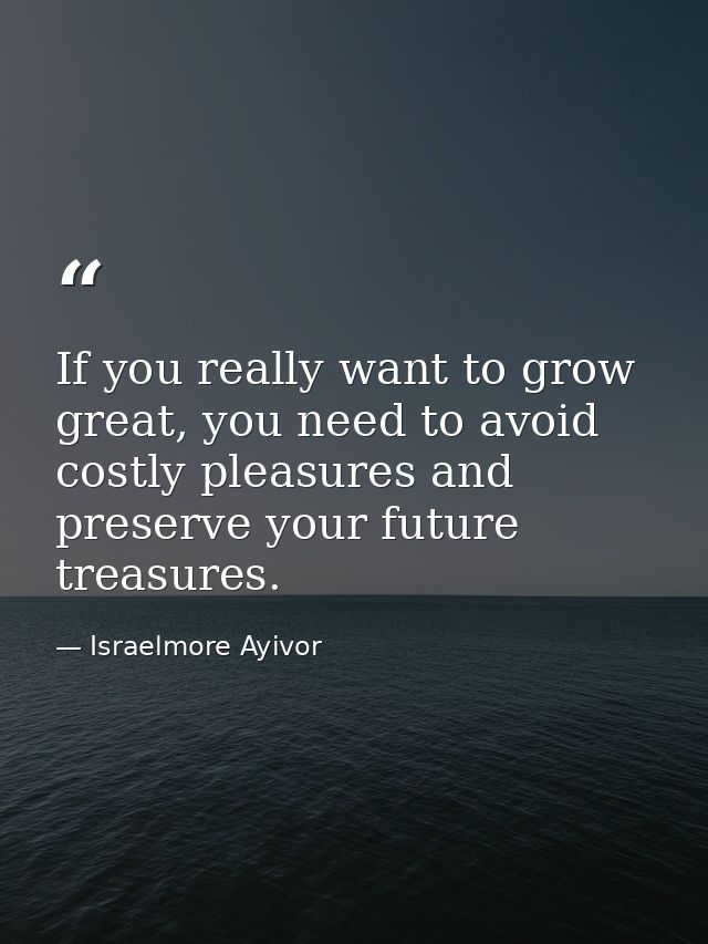 If you really want to grow great, you need to avoid costly pleasures and preserve your future treasures. — Israelmore Ayivor