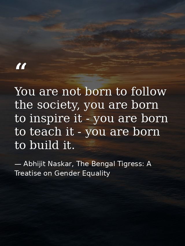 You are not born to follow the society, you are born to inspire it - you are born to teach it - you are born to build it — Abhijit Naskar, The Bengal Tigress: A Treatise on Gender Equality