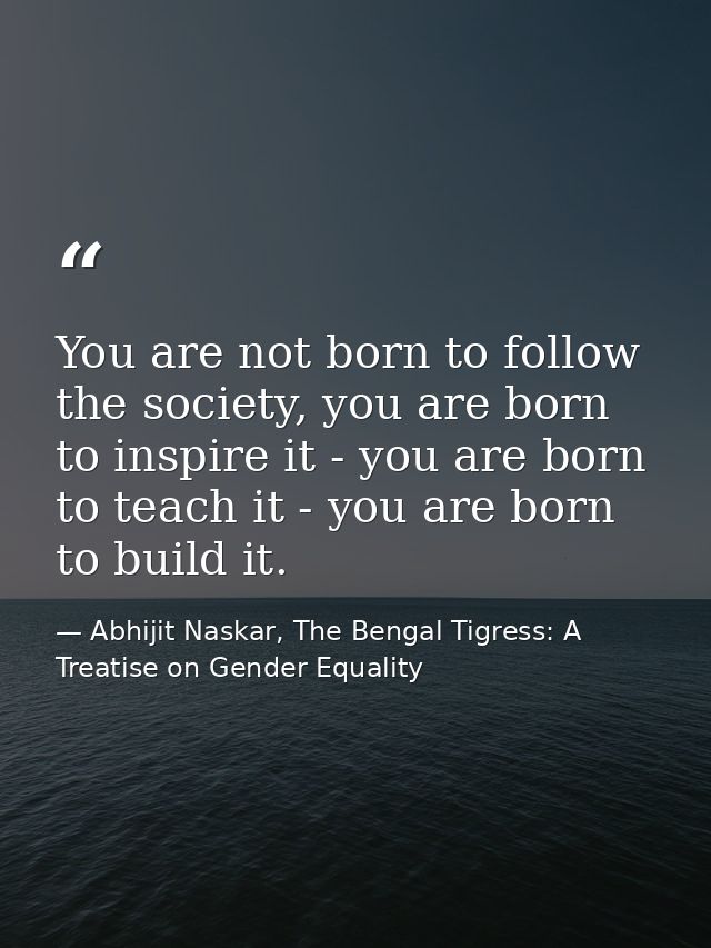 You are not born to follow the society, you are born to inspire it - you are born to teach it - you are born to build it — Abhijit Naskar, The Bengal Tigress: A Treatise on Gender Equality