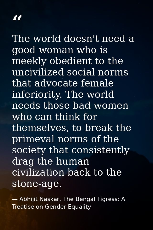 The world doesn't need a good woman who is meekly obedient to the uncivilized social norms that advocate female inferior — Abhijit Naskar, The Bengal Tigress: A Treatise on Gender Equality