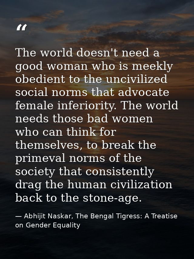 The world doesn't need a good woman who is meekly obedient to the uncivilized social norms that advocate female inferior — Abhijit Naskar, The Bengal Tigress: A Treatise on Gender Equality