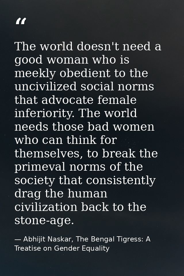 The world doesn't need a good woman who is meekly obedient to the uncivilized social norms that advocate female inferior — Abhijit Naskar, The Bengal Tigress: A Treatise on Gender Equality